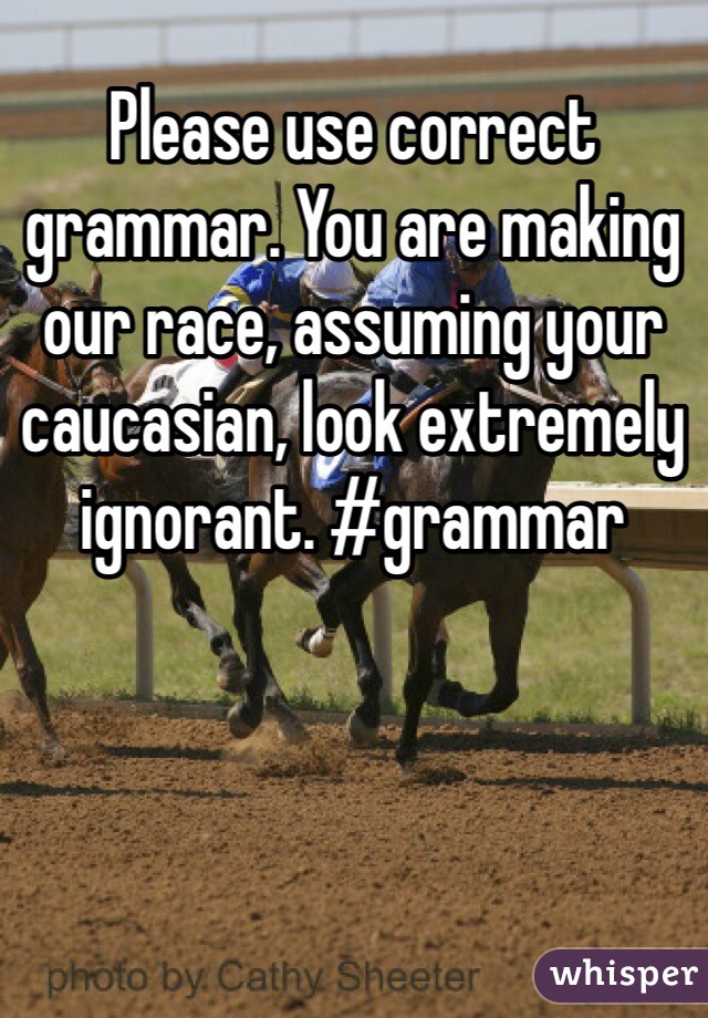 Please use correct grammar. You are making our race, assuming your caucasian, look extremely ignorant. #grammar