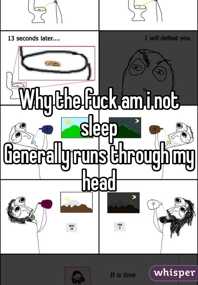 Why the fuck am i not sleep 
Generally runs through my head