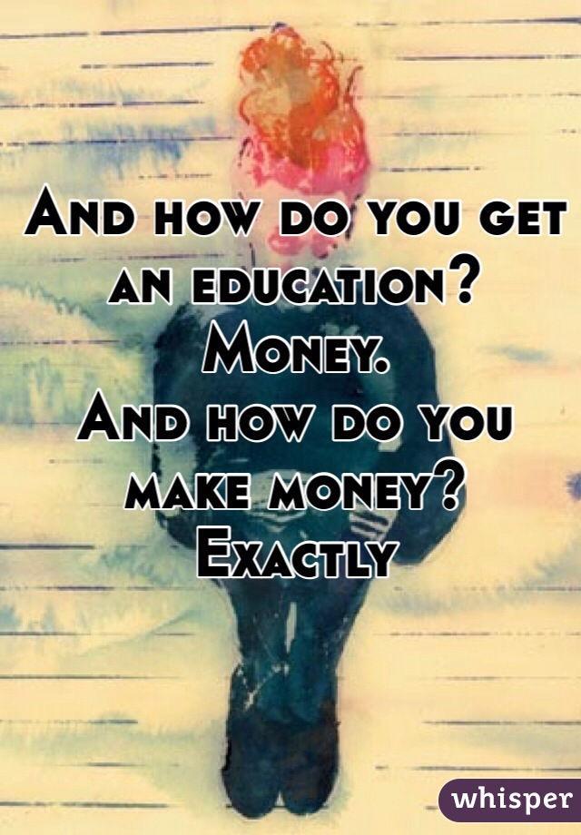 And how do you get an education? 
Money.
And how do you make money?
Exactly