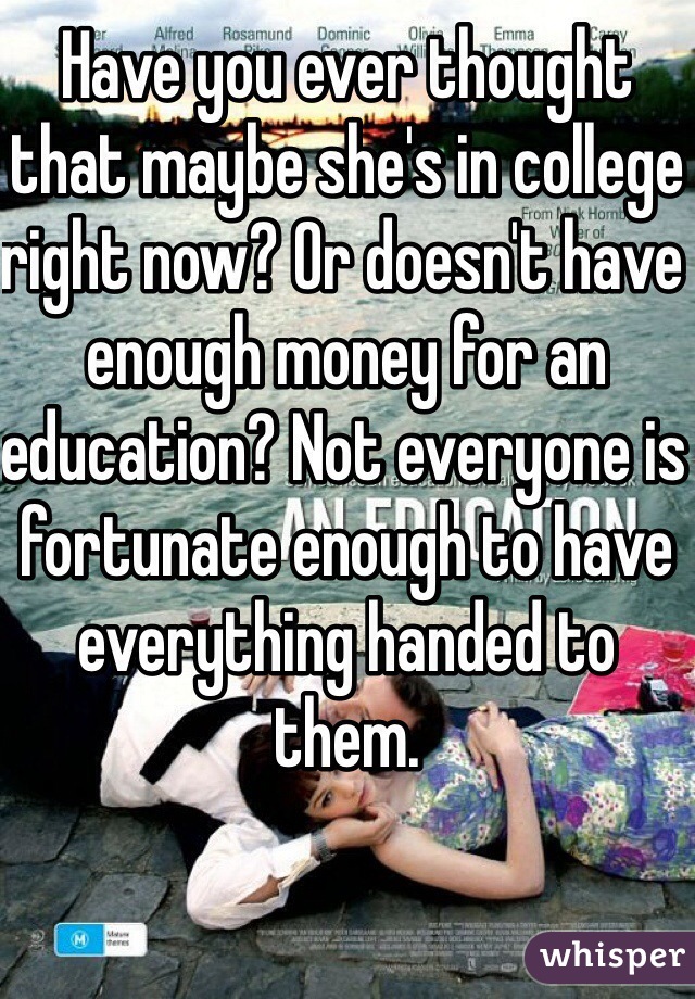 Have you ever thought that maybe she's in college right now? Or doesn't have enough money for an education? Not everyone is fortunate enough to have everything handed to them. 