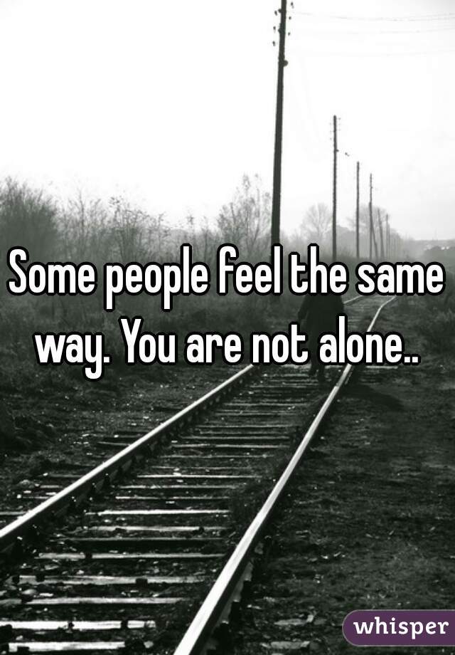 Some people feel the same way. You are not alone.. 
