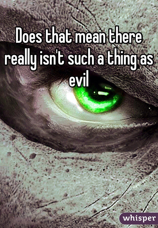 Does that mean there really isn't such a thing as evil