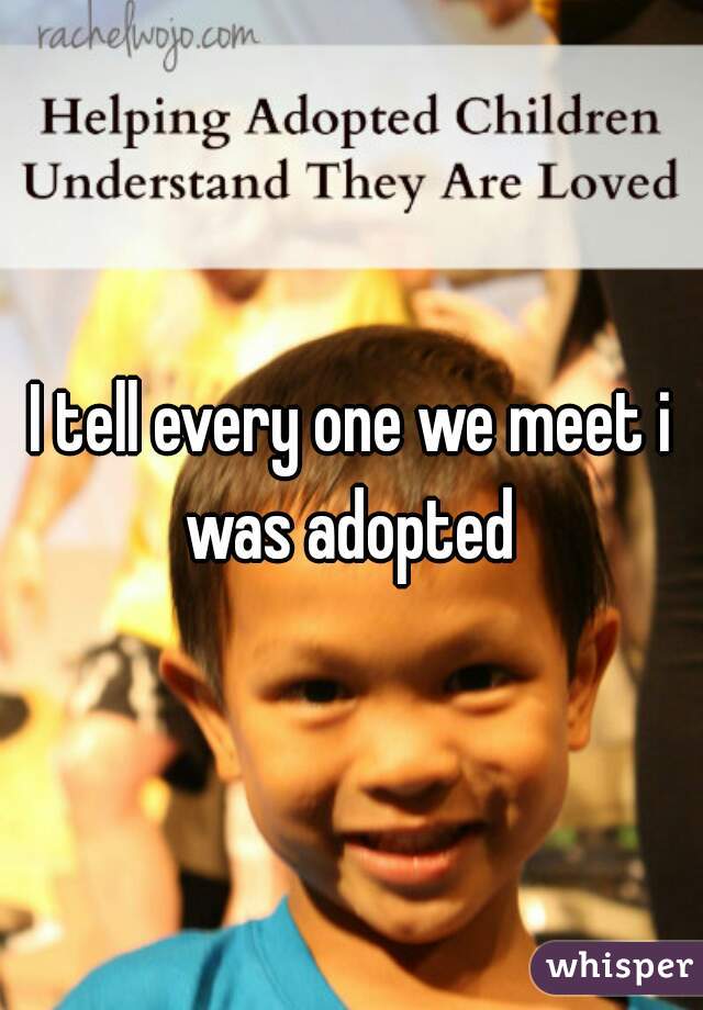 I tell every one we meet i was adopted 