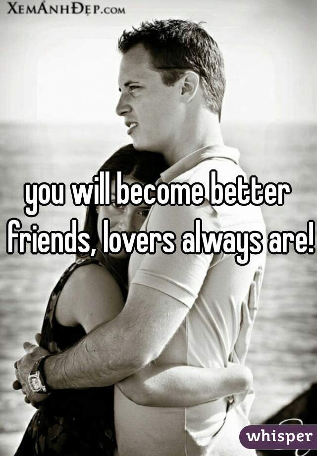 you will become better friends, lovers always are! 