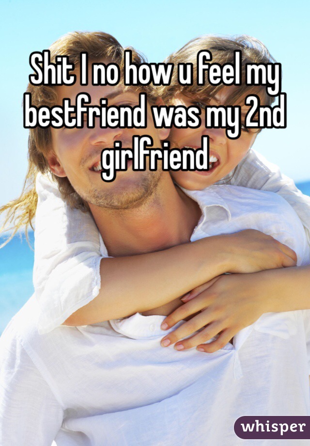 Shit I no how u feel my bestfriend was my 2nd girlfriend 