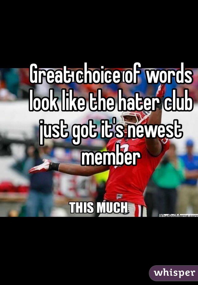 Great choice of words look like the hater club just got it's newest member 