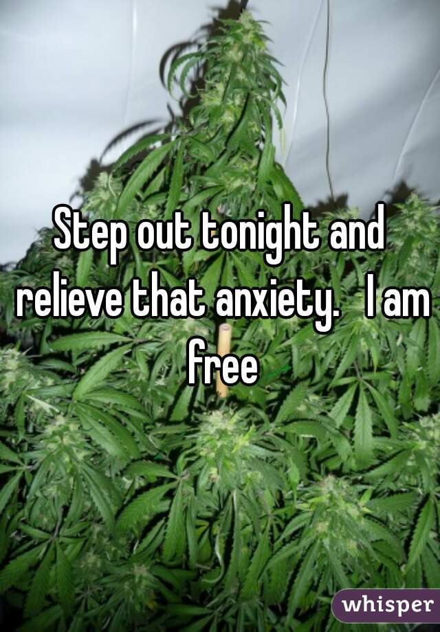 Step out tonight and relieve that anxiety.   I am free