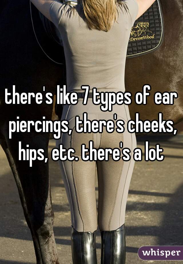 there's like 7 types of ear piercings, there's cheeks, hips, etc. there's a lot 