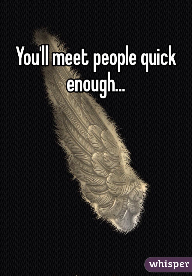 You'll meet people quick enough... 
