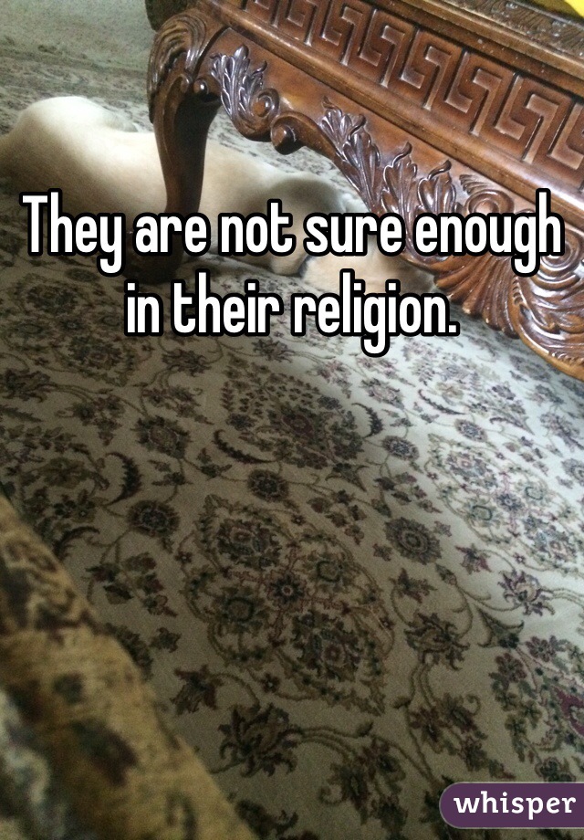 They are not sure enough in their religion. 