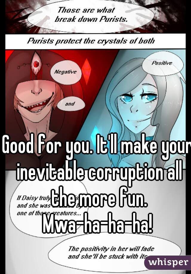 Good for you. It'll make your inevitable corruption all the more fun.
Mwa-ha-ha-ha!