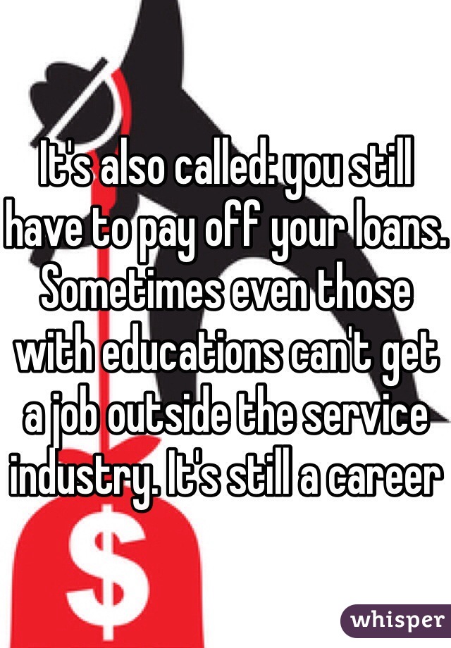 It's also called: you still have to pay off your loans.
Sometimes even those with educations can't get a job outside the service industry. It's still a career