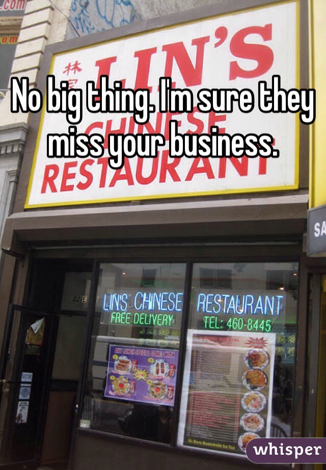 No big thing. I'm sure they miss your business. 