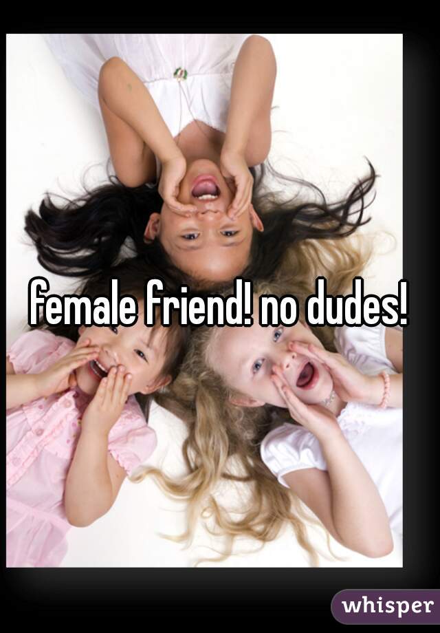 female friend! no dudes!