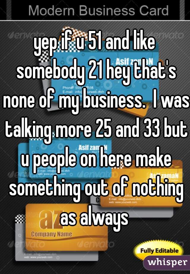 yep if u 51 and like somebody 21 hey that's none of my business.  I was talking more 25 and 33 but u people on here make something out of nothing as always 