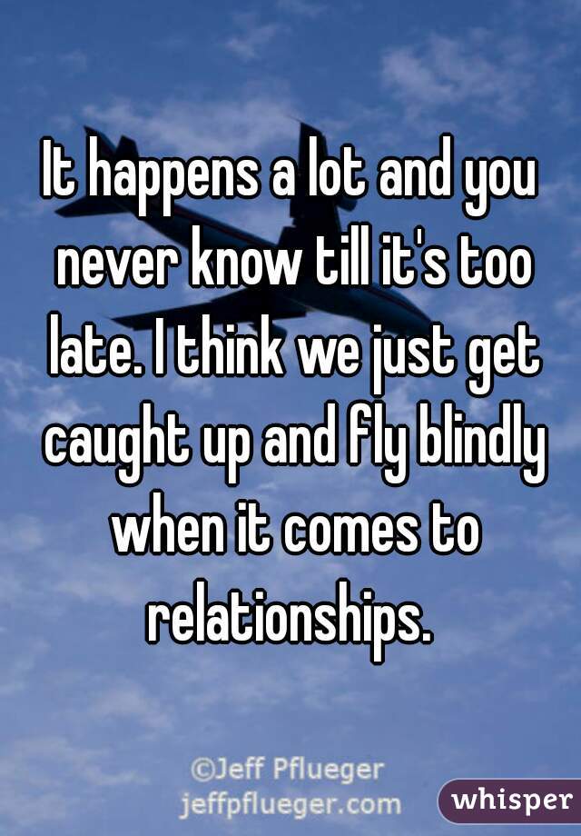 It happens a lot and you never know till it's too late. I think we just get caught up and fly blindly when it comes to relationships. 