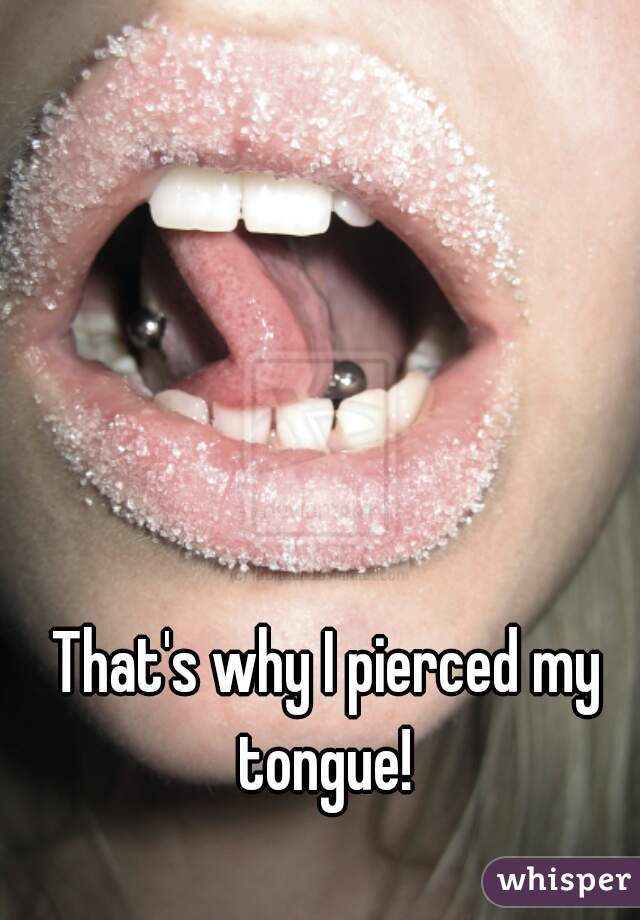 That's why I pierced my tongue! 