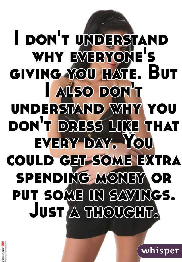 I don't understand why everyone's giving you hate. But I also don't understand why you don't dress like that every day. You could get some extra spending money or put some in savings. Just a thought.