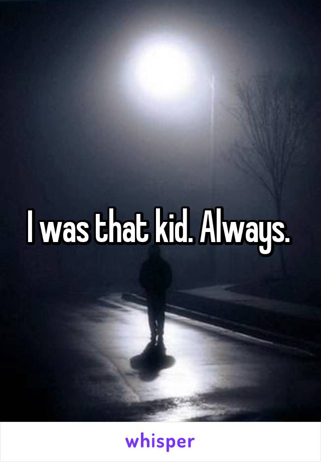I was that kid. Always. 
