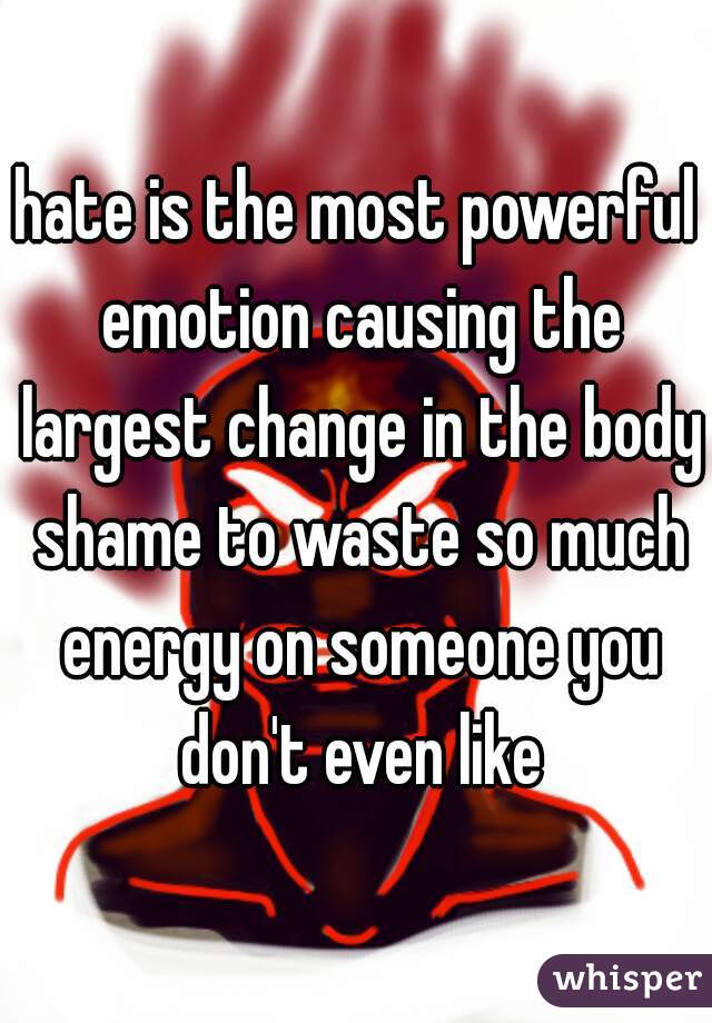 hate is the most powerful emotion causing the largest change in the body shame to waste so much energy on someone you don't even like