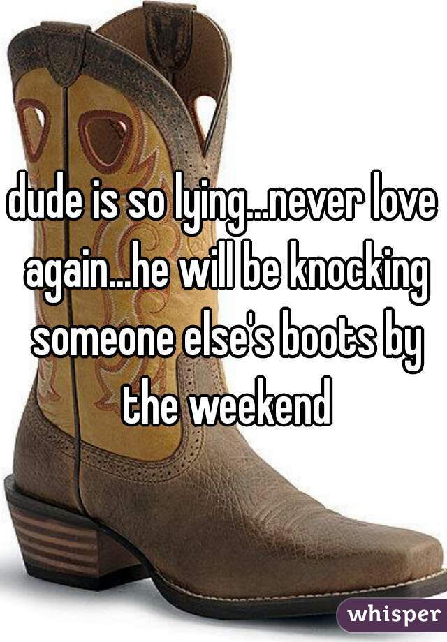 dude is so lying...never love again...he will be knocking someone else's boots by the weekend
