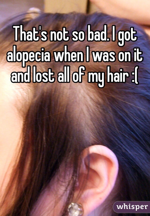 That's not so bad. I got alopecia when I was on it and lost all of my hair :( 