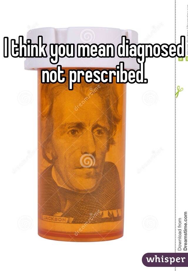 I think you mean diagnosed not prescribed.