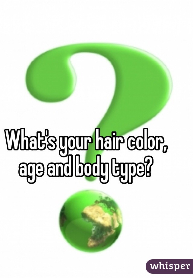 What's your hair color, age and body type?