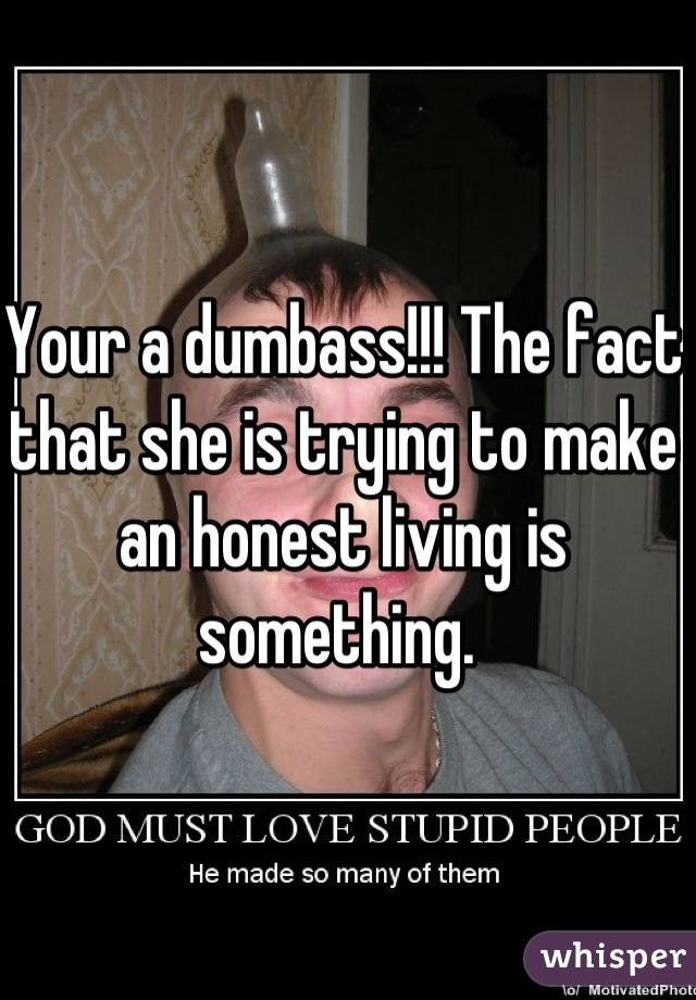 Your a dumbass!!! The fact that she is trying to make an honest living is something. 