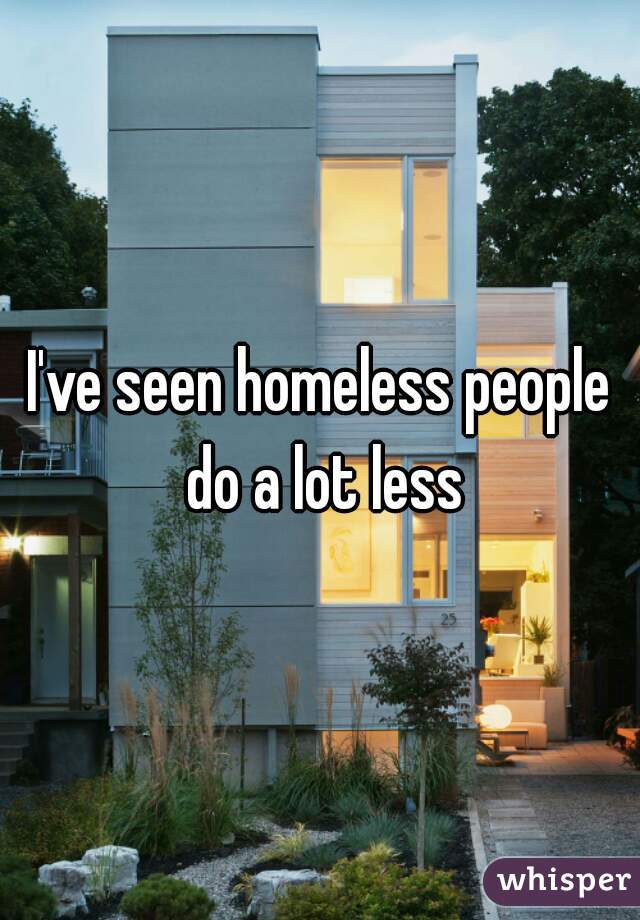 I've seen homeless people do a lot less