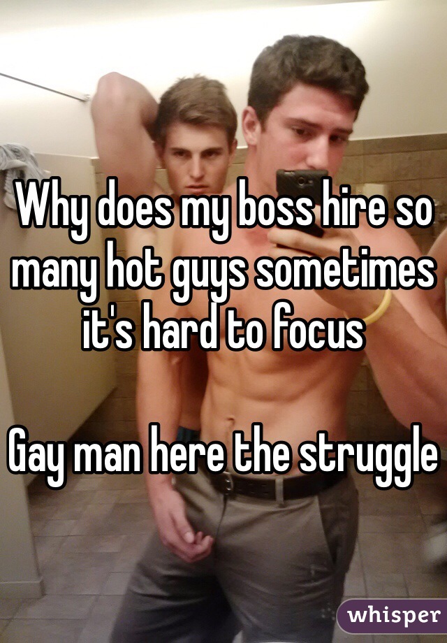Why does my boss hire so many hot guys sometimes it's hard to focus 

Gay man here the struggle 
