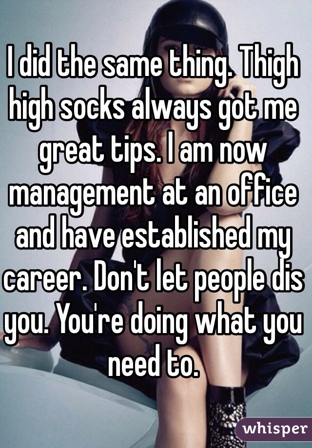 I did the same thing. Thigh high socks always got me great tips. I am now management at an office and have established my career. Don't let people dis you. You're doing what you need to. 