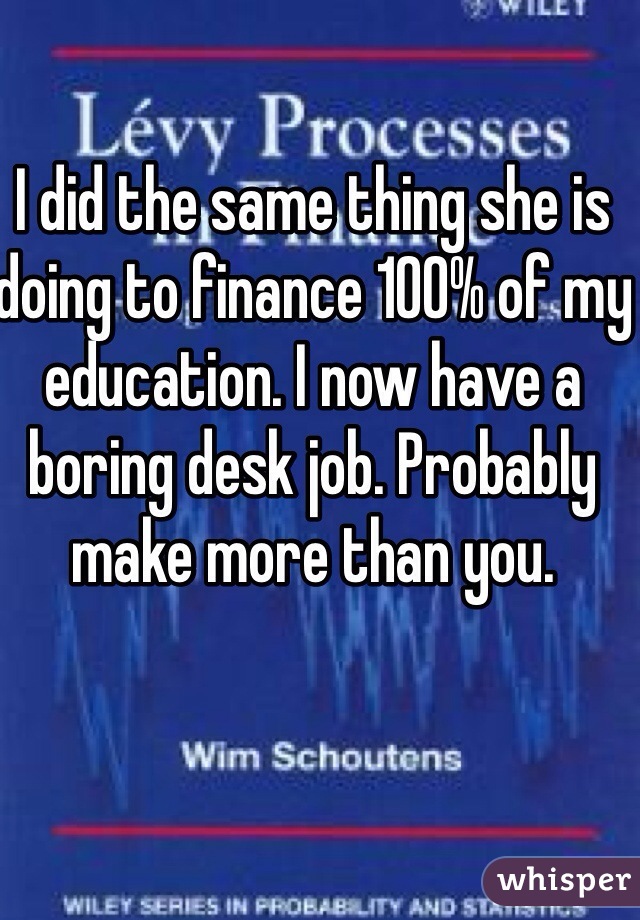 I did the same thing she is doing to finance 100% of my education. I now have a boring desk job. Probably make more than you. 