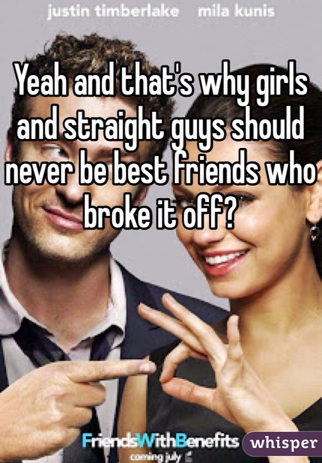 Yeah and that's why girls and straight guys should never be best friends who broke it off?