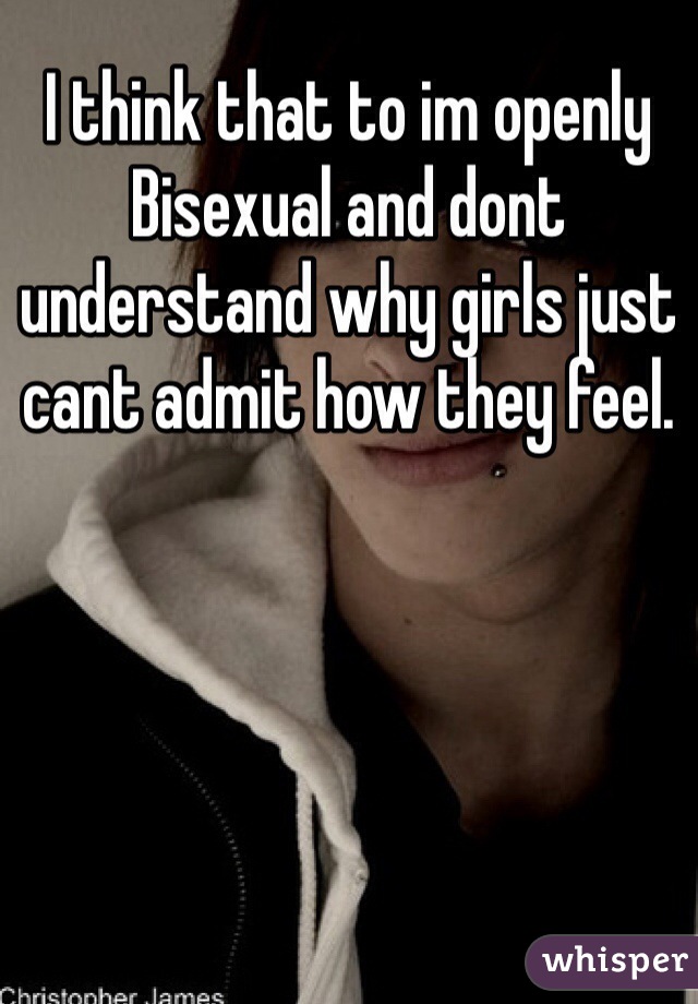 I think that to im openly Bisexual and dont understand why girls just cant admit how they feel. 