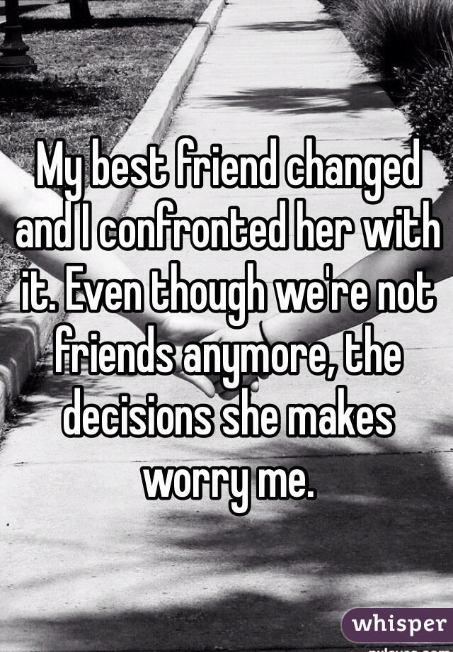 My best friend changed and I confronted her with it. Even though we're not friends anymore, the decisions she makes worry me.