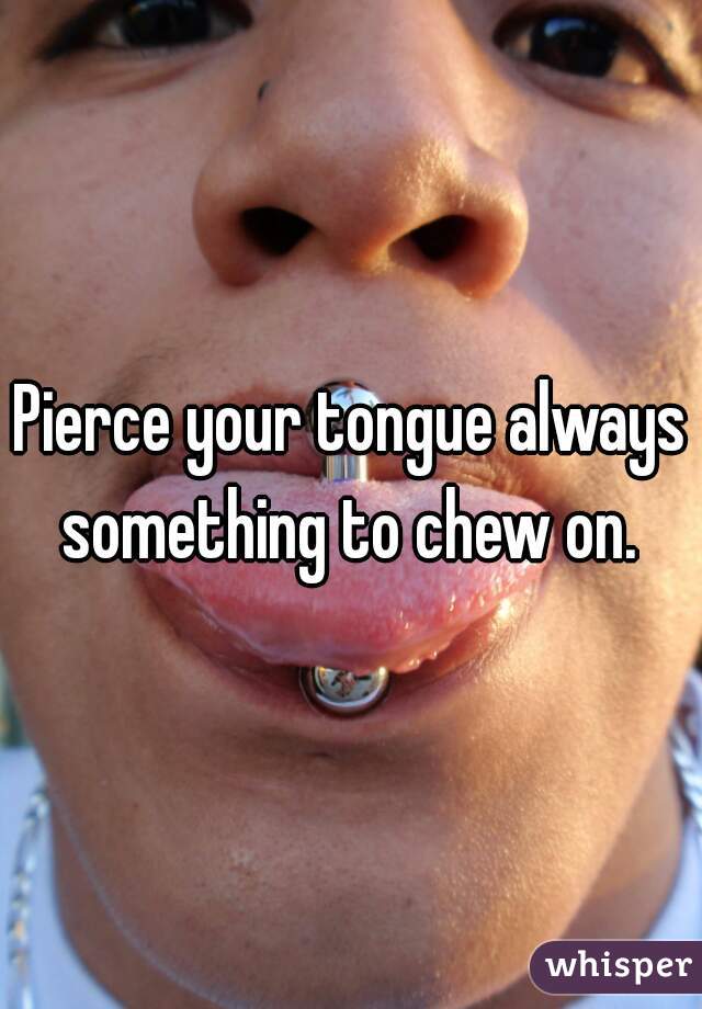 Pierce your tongue always something to chew on. 