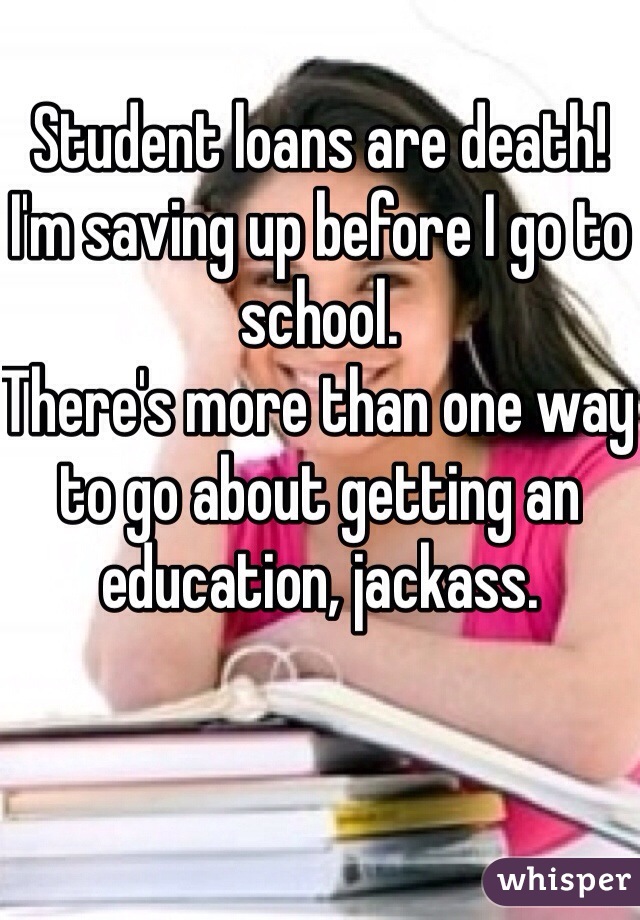 Student loans are death! I'm saving up before I go to school. 
There's more than one way to go about getting an education, jackass. 