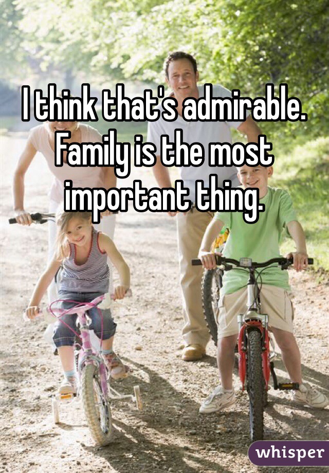 I think that's admirable. Family is the most important thing. 