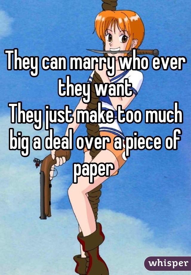 They can marry who ever they want 
They just make too much big a deal over a piece of paper 
