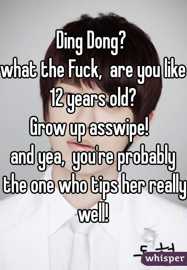 Ding Dong? 
what the Fuck,  are you like 12 years old? 
Grow up asswipe!  
and yea,  you're probably the one who tips her really well! 