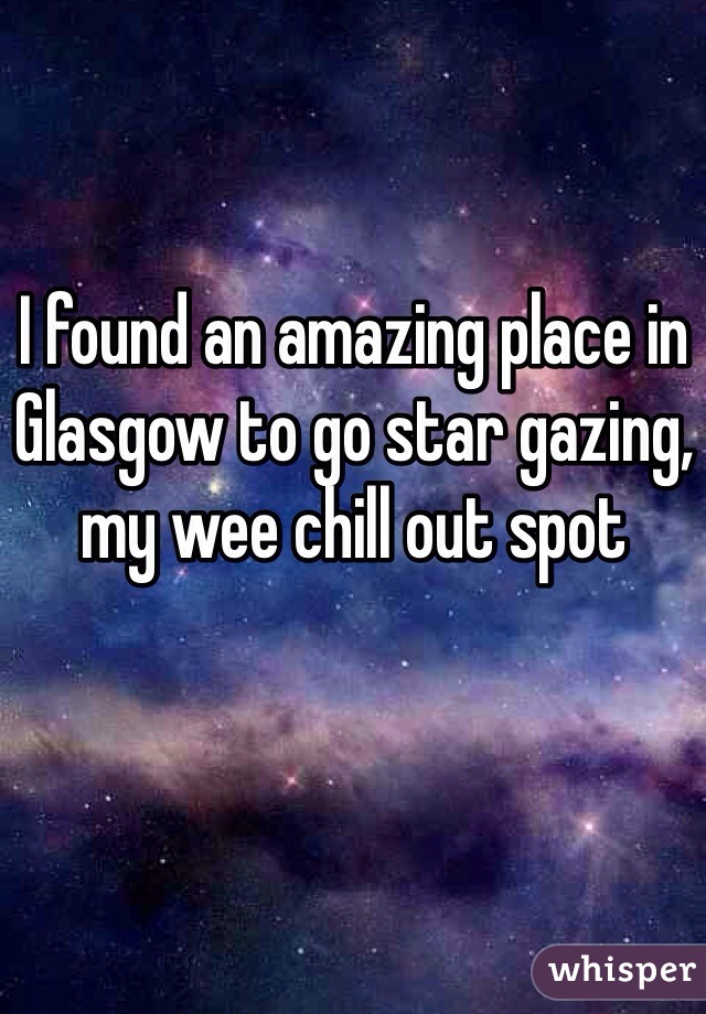 I found an amazing place in Glasgow to go star gazing, my wee chill out spot 
