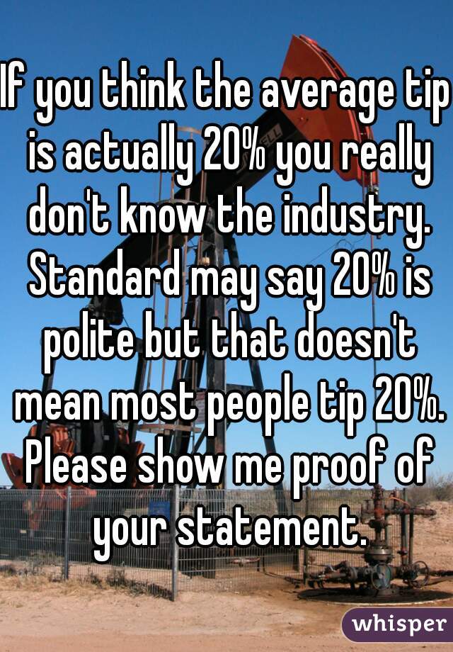 If you think the average tip is actually 20% you really don't know the industry. Standard may say 20% is polite but that doesn't mean most people tip 20%. Please show me proof of your statement.