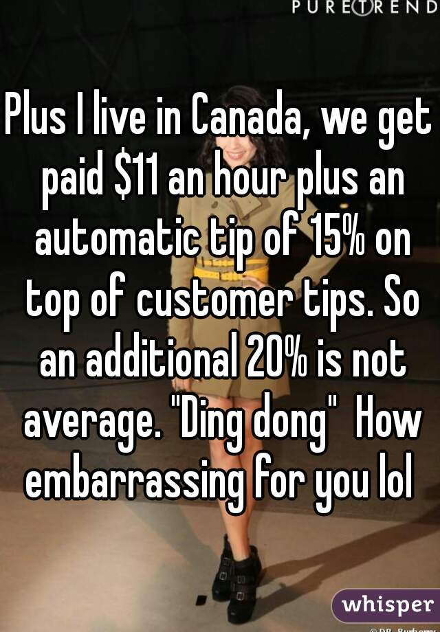 Plus I live in Canada, we get paid $11 an hour plus an automatic tip of 15% on top of customer tips. So an additional 20% is not average. "Ding dong"  How embarrassing for you lol 