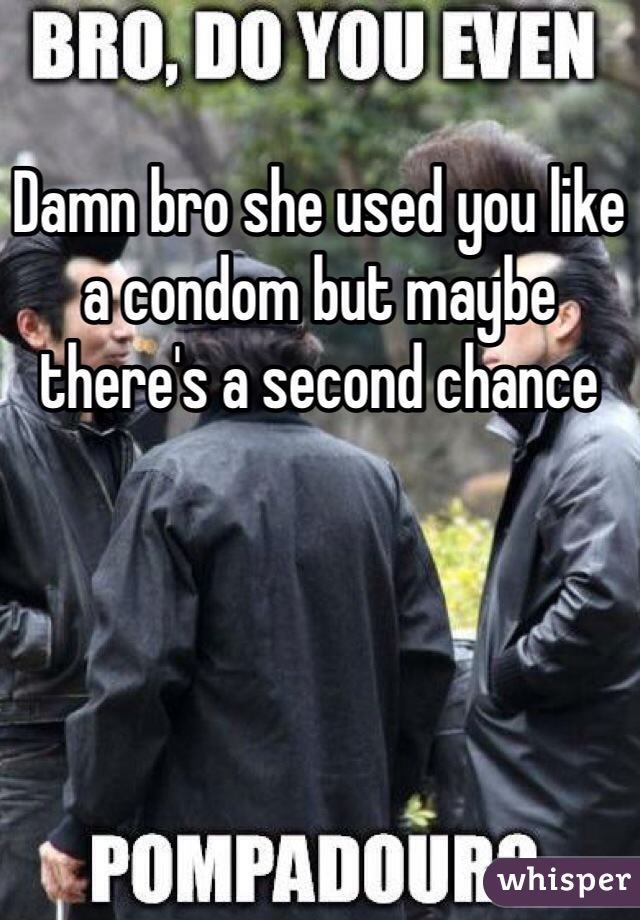 Damn bro she used you like a condom but maybe there's a second chance 