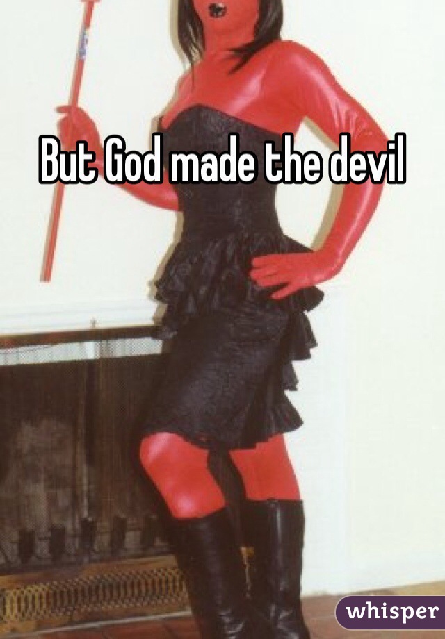 But God made the devil