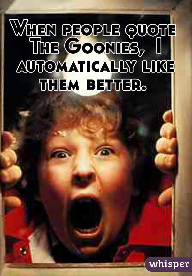 When people quote The Goonies,  I automatically like them better. 