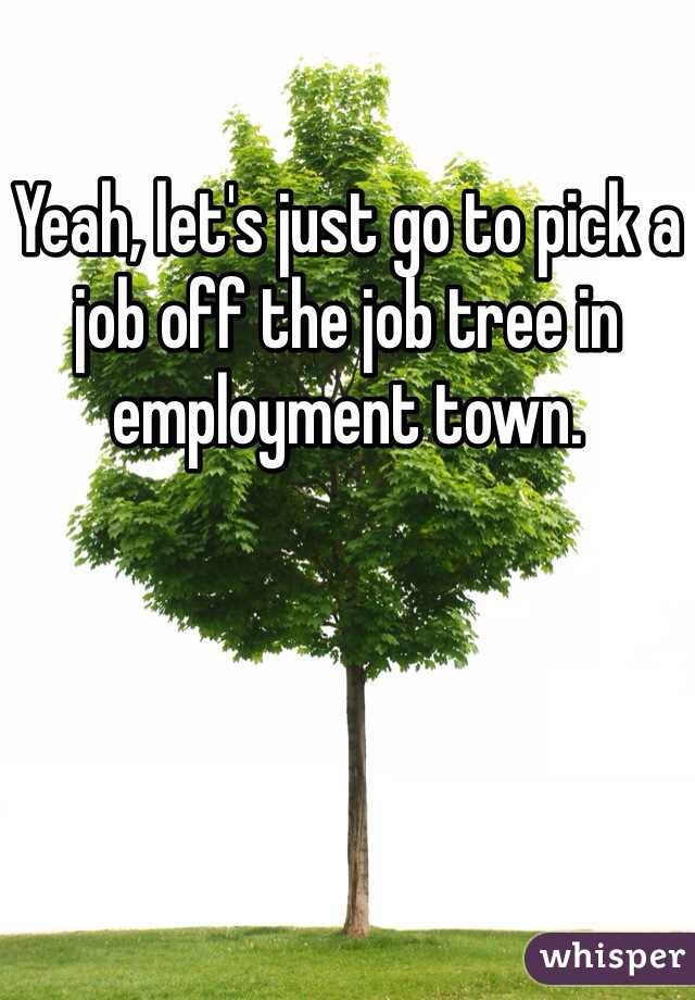 Yeah, let's just go to pick a job off the job tree in employment town.