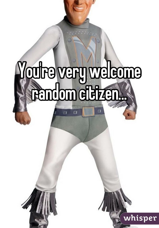 You're very welcome random citizen...