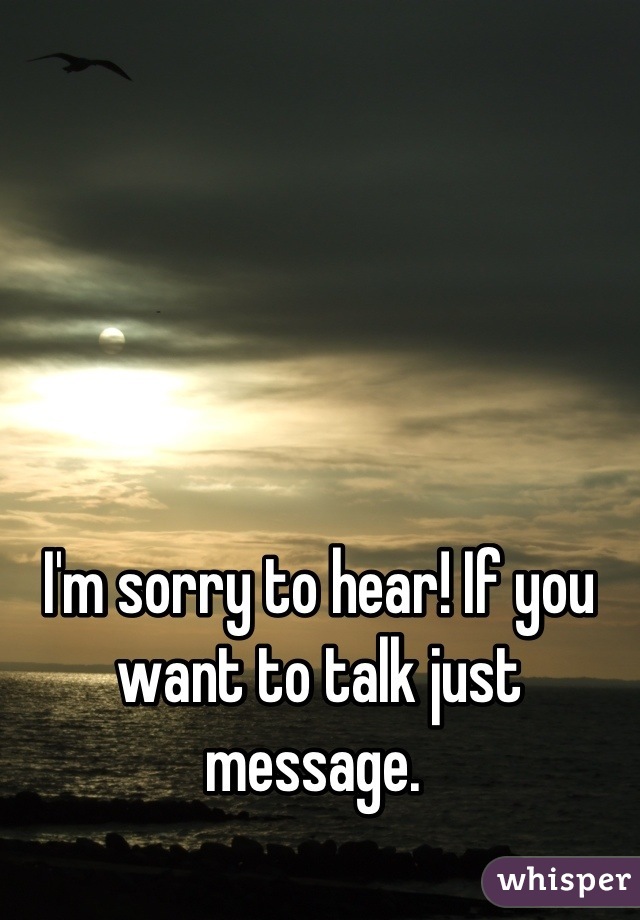 I'm sorry to hear! If you want to talk just message. 